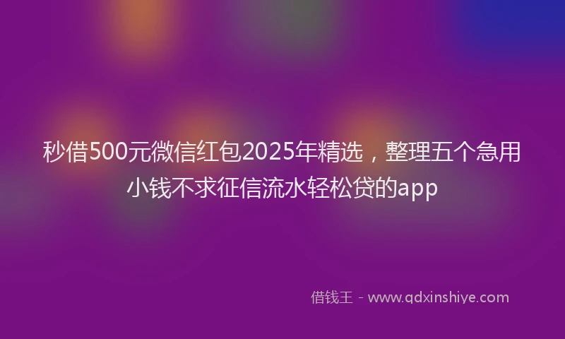 秒借500元微信红包2025年精选，整理五个急用小钱不求征信流水轻松贷的app