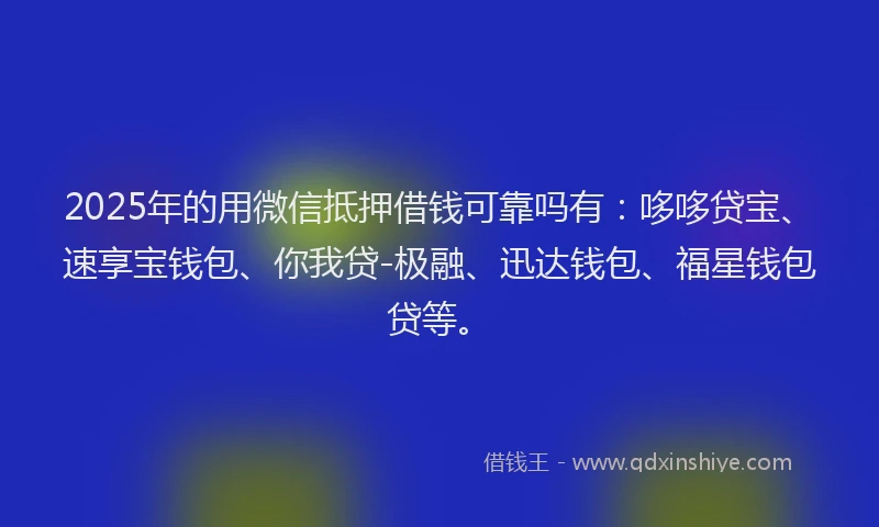 2025年的用微信抵押借钱可靠吗有：哆哆贷宝、速享宝钱包、你我贷-极融、迅达钱包、福星钱包贷等。