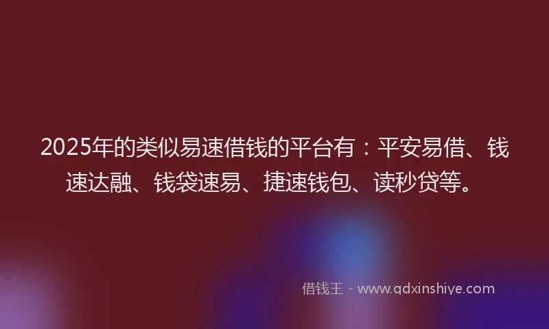 2025年的类似易速借钱的平台有：平安易借、钱速达融、钱袋速易、捷速钱包、读秒贷等。