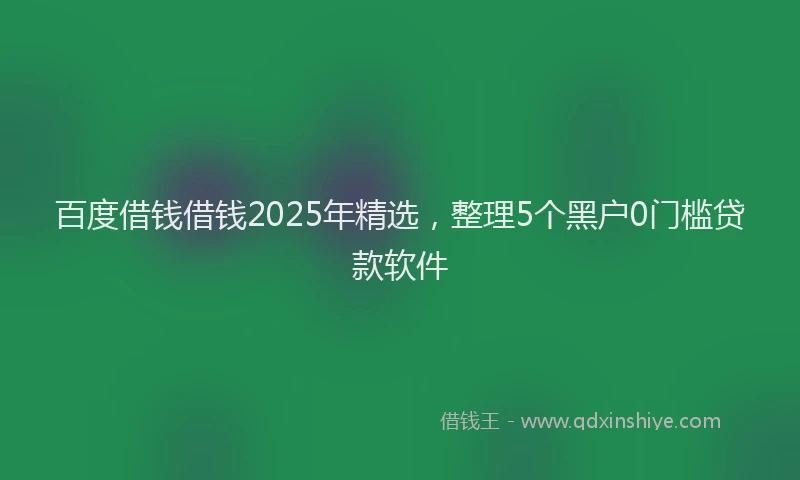 百度借钱借钱2025年精选，整理5个黑户0门槛贷款软件