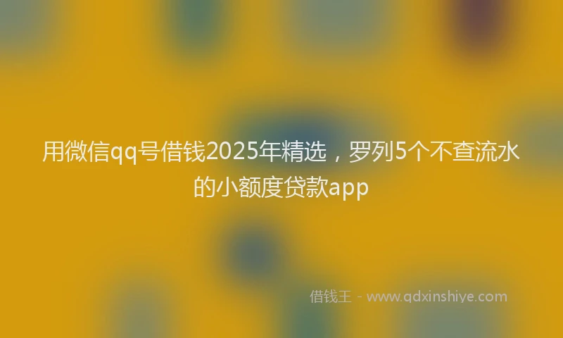 用微信qq号借钱2025年精选，罗列5个不查流水的小额度贷款app