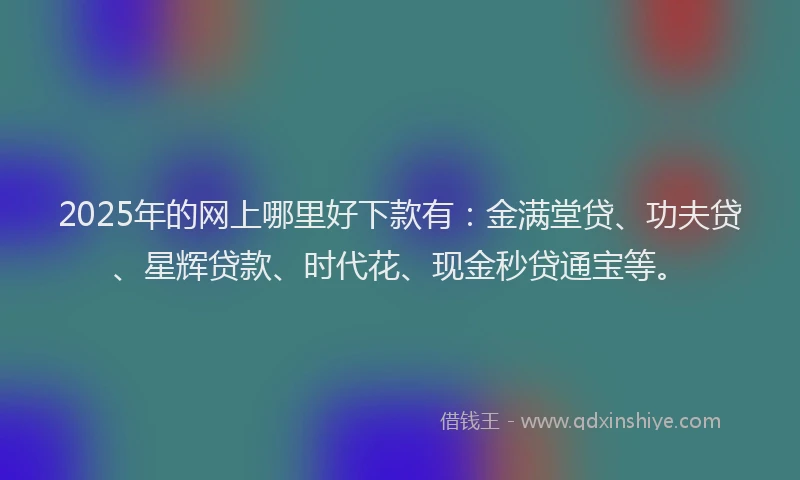 2025年的网上哪里好下款有：金满堂贷、功夫贷、星辉贷款、时代花、现金秒贷通宝等。