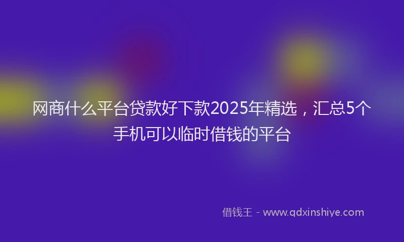 网商什么平台贷款好下款2025年精选，汇总5个手机可以临时借钱的平台