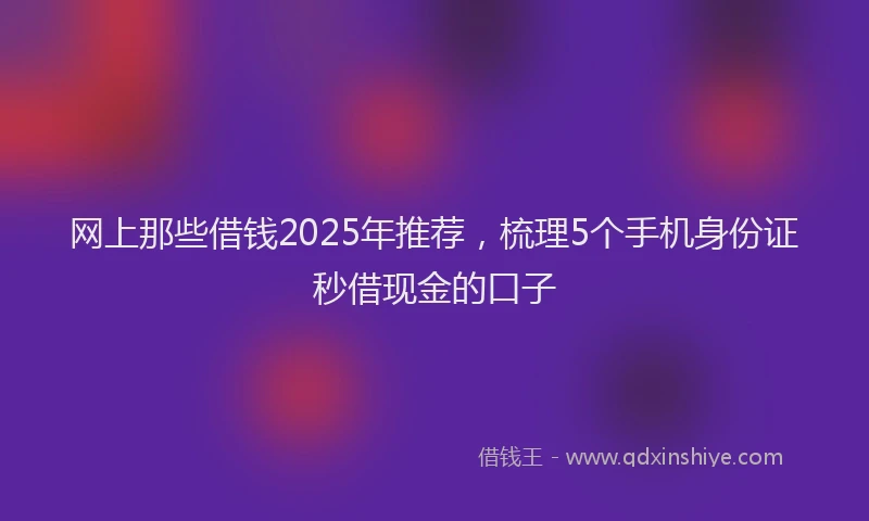 网上那些借钱2025年推荐，梳理5个手机身份证秒借现金的口子