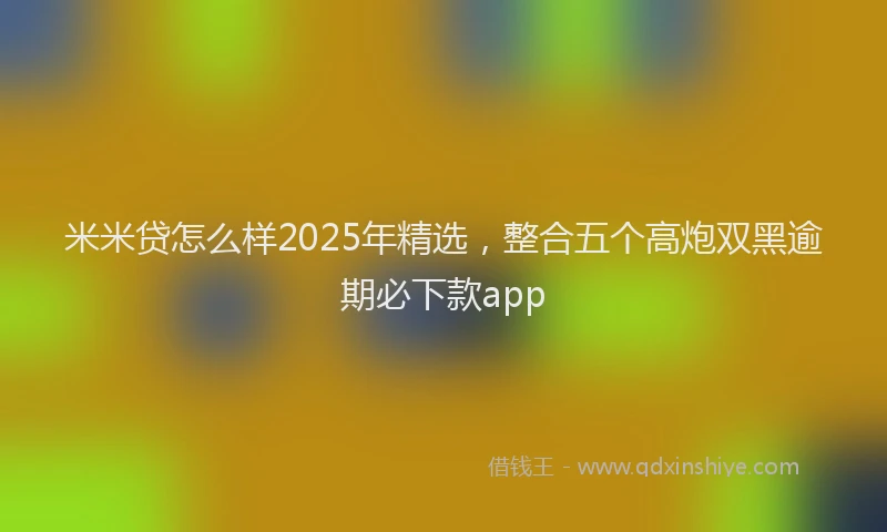 米米贷怎么样2025年精选，整合五个高炮双黑逾期必下款app
