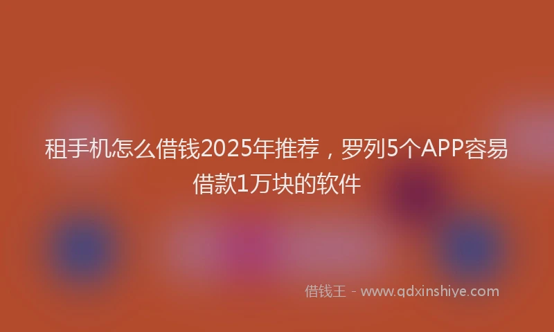 租手机怎么借钱2025年推荐，罗列5个APP容易借款1万块的软件