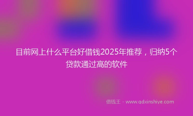 目前网上什么平台好借钱2025年推荐，归纳5个贷款通过高的软件