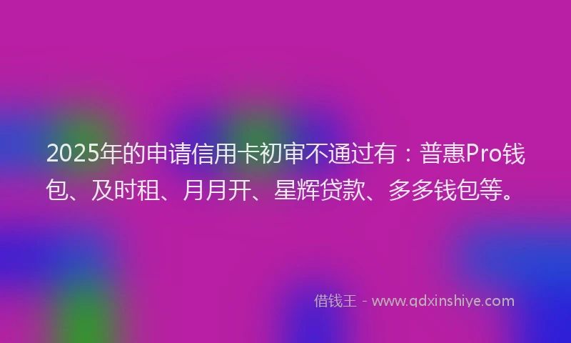 2025年的申请信用卡初审不通过有：普惠Pro钱包、及时租、月月开、星辉贷款、多多钱包等。