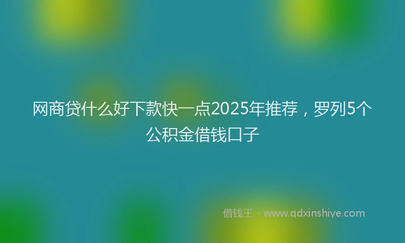 网商贷什么好下款快一点2025年推荐，罗列5个公积金借钱口子