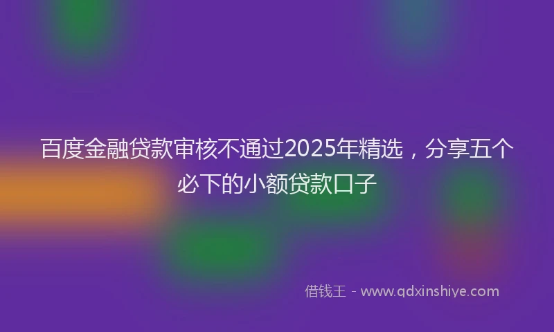 百度金融贷款审核不通过2025年精选，分享五个必下的小额贷款口子