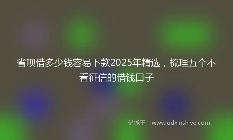 省呗借多少钱容易下款2025年精选，梳理五个不看征信的借钱口子