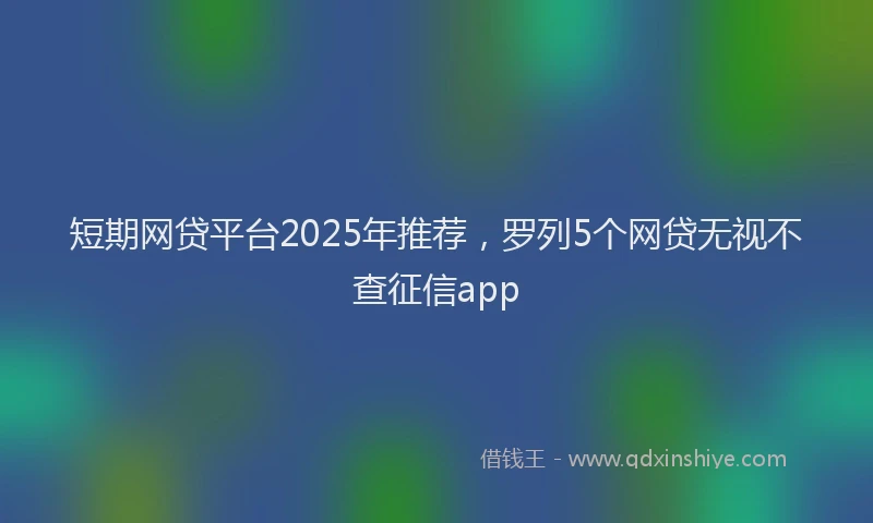 短期网贷平台2025年推荐，罗列5个网贷无视不查征信app