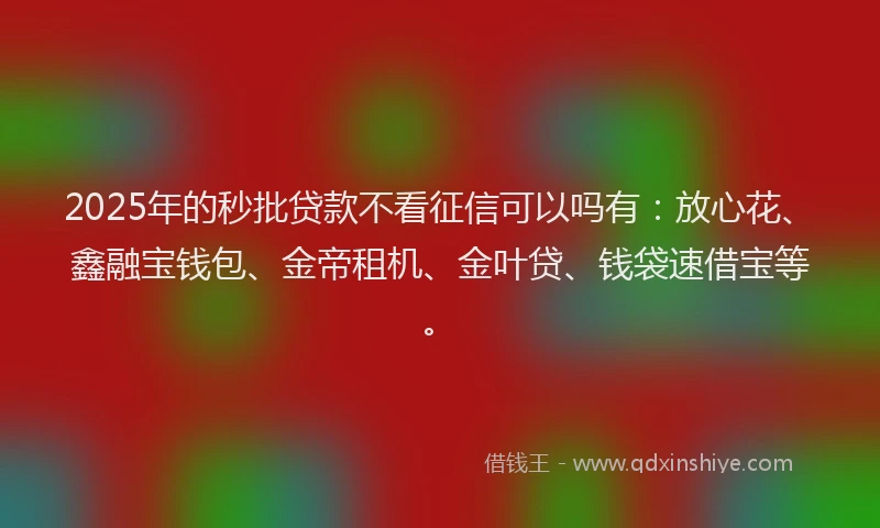 2025年的秒批贷款不看征信可以吗有：放心花、鑫融宝钱包、金帝租机、金叶贷、钱袋速借宝等。