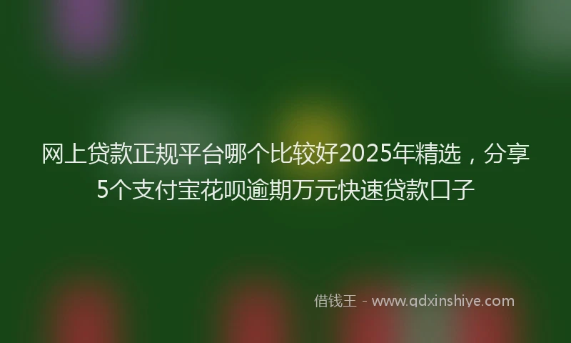 网上贷款正规平台哪个比较好2025年精选，分享5个支付宝花呗逾期万元快速贷款口子
