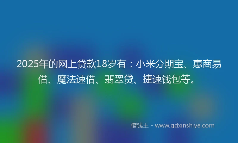 2025年的网上贷款18岁有：小米分期宝、惠商易借、魔法速借、翡翠贷、捷速钱包等。