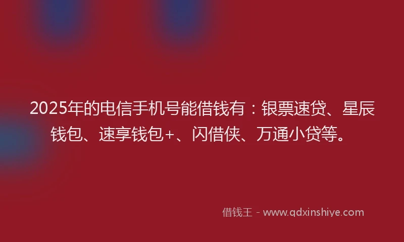 2025年的电信手机号能借钱有：银票速贷、星辰钱包、速享钱包+、闪借侠、万通小贷等。