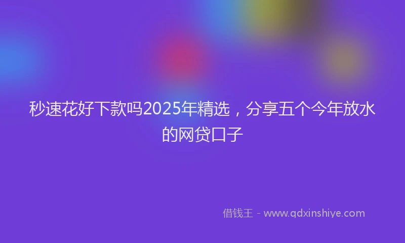 秒速花好下款吗2025年精选，分享五个今年放水的网贷口子
