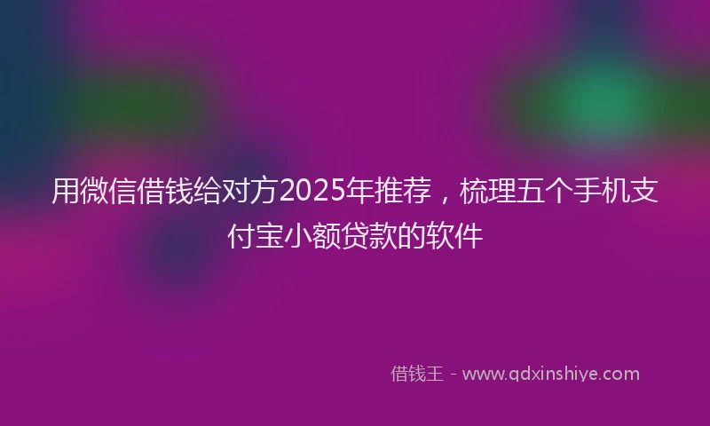 用微信借钱给对方2025年推荐，梳理五个手机支付宝小额贷款的软件