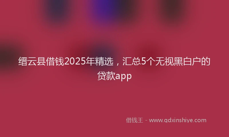 缙云县借钱2025年精选，汇总5个无视黑白户的贷款app