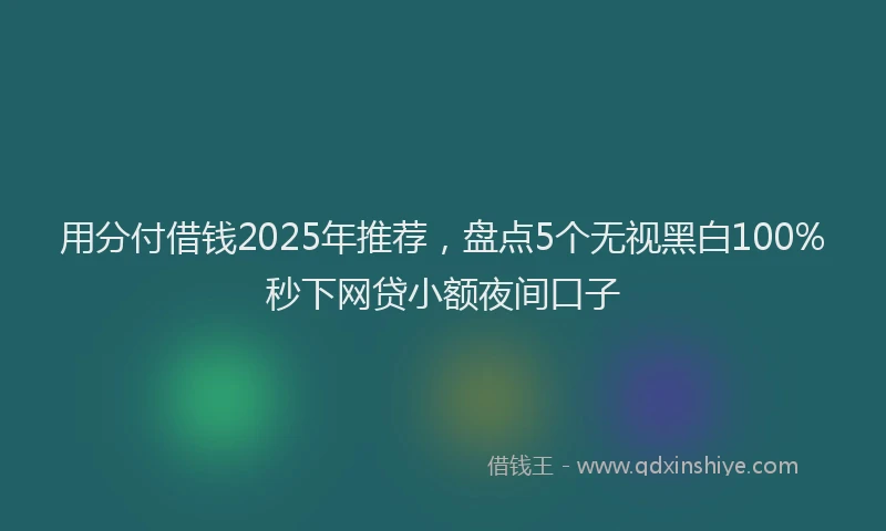用分付借钱2025年推荐，盘点5个无视黑白100%秒下网贷小额夜间口子