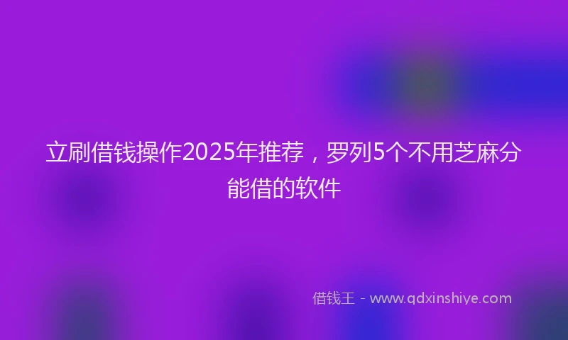 立刷借钱操作2025年推荐，罗列5个不用芝麻分能借的软件