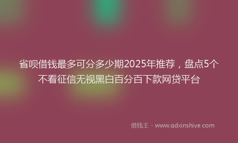 省呗借钱最多可分多少期2025年推荐，盘点5个不看征信无视黑白百分百下款网贷平台