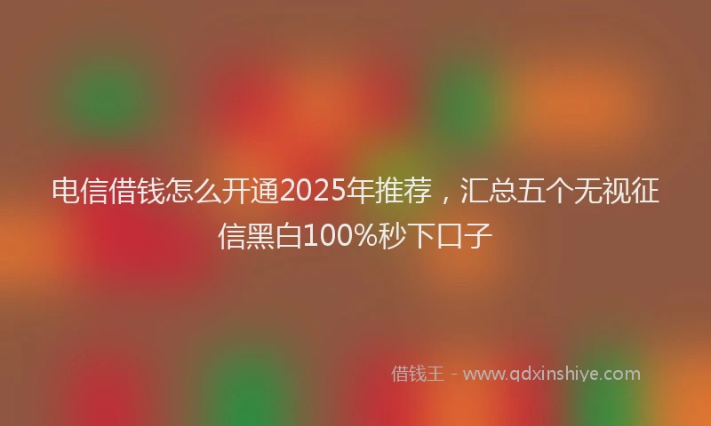 电信借钱怎么开通2025年推荐，汇总五个无视征信黑白100%秒下口子