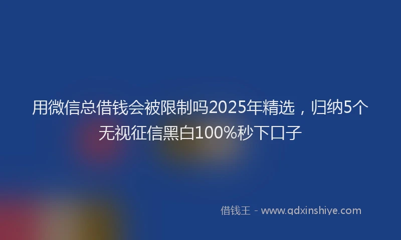用微信总借钱会被限制吗2025年精选，归纳5个无视征信黑白100%秒下口子