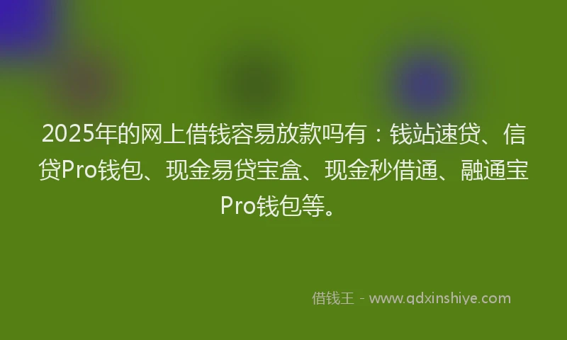 2025年的网上借钱容易放款吗有：钱站速贷、信贷Pro钱包、现金易贷宝盒、现金秒借通、融通宝Pro钱包等。