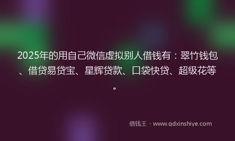 2025年的用自己微信虚拟别人借钱有：翠竹钱包、借贷易贷宝、星辉贷款、口袋快贷、超级花等。