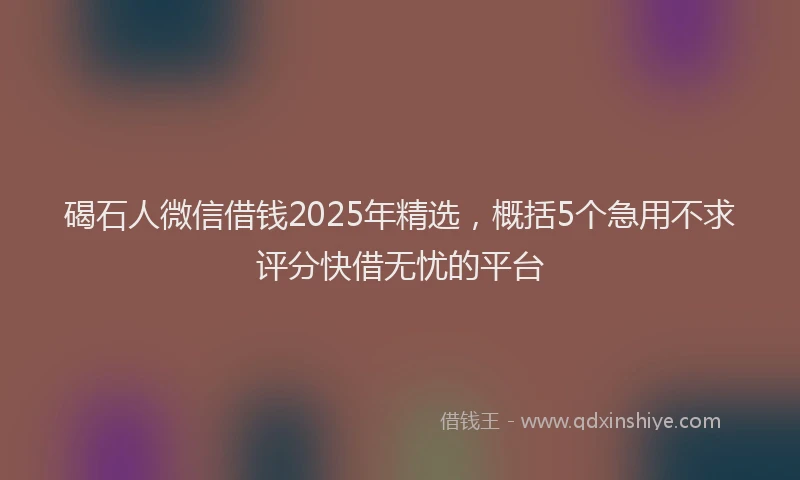 碣石人微信借钱2025年精选，概括5个急用不求评分快借无忧的平台