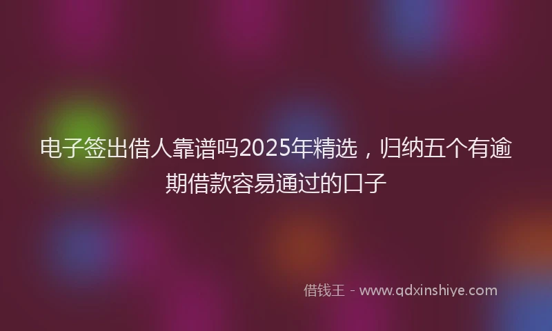 电子签出借人靠谱吗2025年精选，归纳五个有逾期借款容易通过的口子