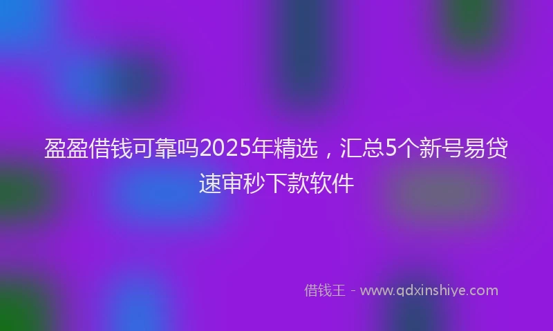 盈盈借钱可靠吗2025年精选，汇总5个新号易贷速审秒下款软件