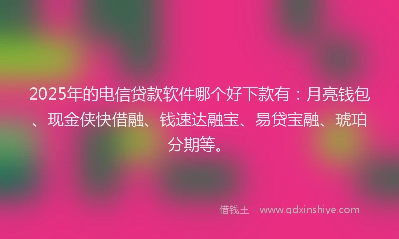 2025年的电信贷款软件哪个好下款有：月亮钱包、现金侠快借融、钱速达融宝、易贷宝融、琥珀分期等。
