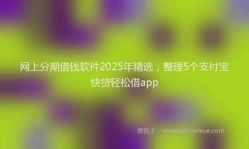 网上分期借钱软件2025年精选，整理5个支付宝快贷轻松借app