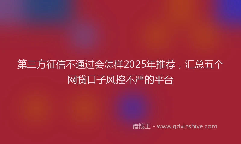 第三方征信不通过会怎样2025年推荐，汇总五个网贷口子风控不严的平台