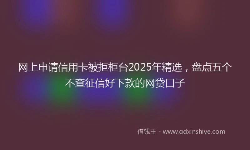 网上申请信用卡被拒柜台2025年精选，盘点五个不查征信好下款的网贷口子