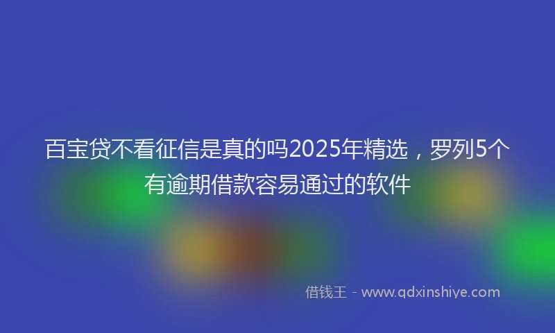 百宝贷不看征信是真的吗2025年精选，罗列5个有逾期借款容易通过的软件