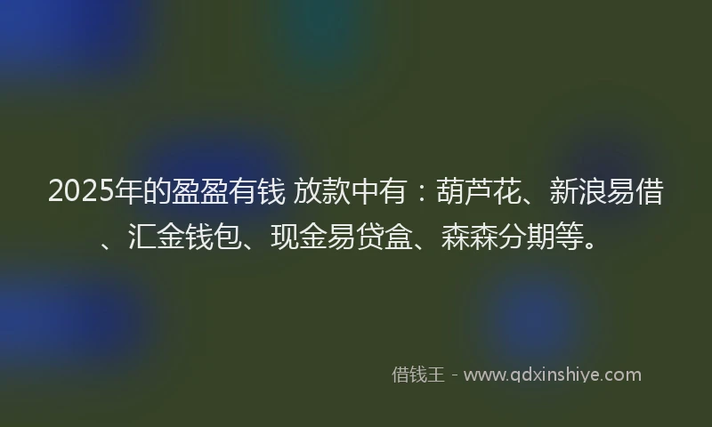 2025年的盈盈有钱 放款中有：葫芦花、新浪易借、汇金钱包、现金易贷盒、森森分期等。