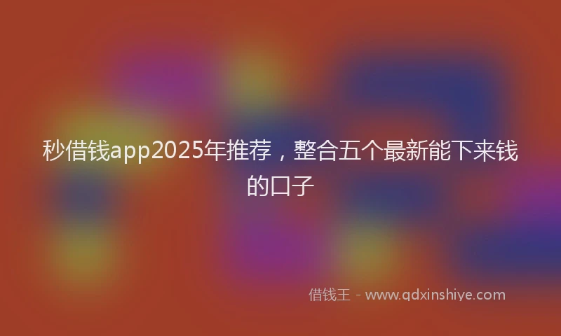 秒借钱app2025年推荐，整合五个最新能下来钱的口子