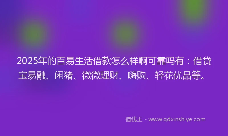 2025年的百易生活借款怎么样啊可靠吗有：借贷宝易融、闲猪、微微理财、嗨购、轻花优品等。