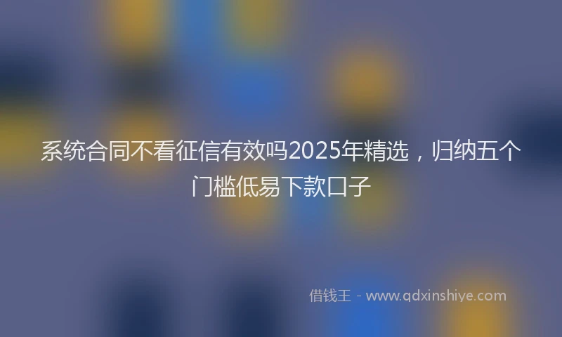 系统合同不看征信有效吗2025年精选，归纳五个门槛低易下款口子