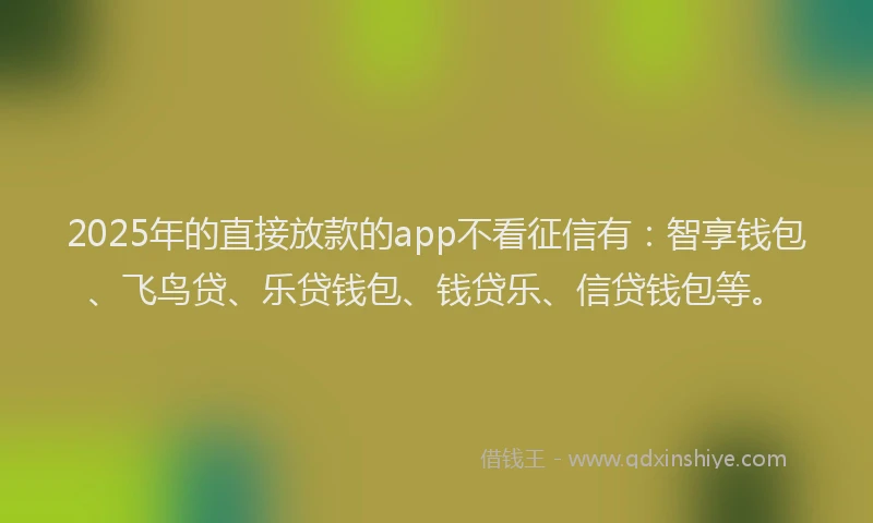 2025年的直接放款的app不看征信有：智享钱包、飞鸟贷、乐贷钱包、钱贷乐、信贷钱包等。