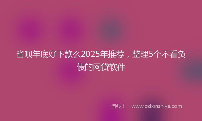 省呗年底好下款么2025年推荐，整理5个不看负债的网贷软件