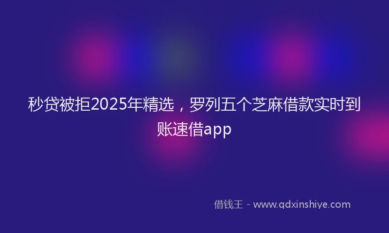 秒贷被拒2025年精选，罗列五个芝麻借款实时到账速借app