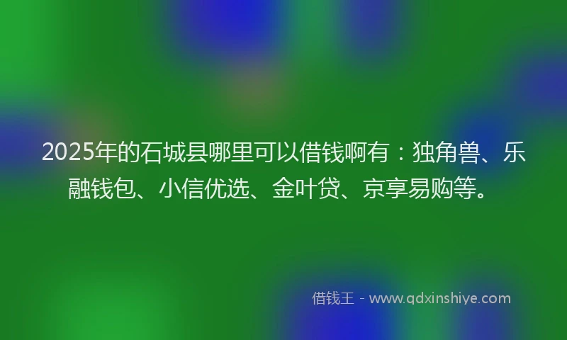 2025年的石城县哪里可以借钱啊有：独角兽、乐融钱包、小信优选、金叶贷、京享易购等。