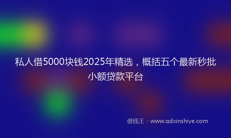 私人借5000块钱2025年精选，概括五个最新秒批小额贷款平台