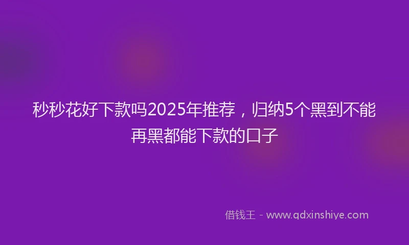 秒秒花好下款吗2025年推荐，归纳5个黑到不能再黑都能下款的口子