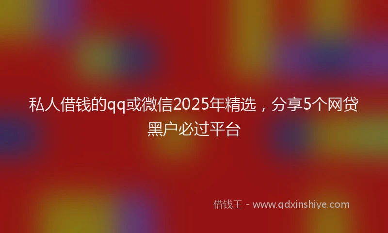 私人借钱的qq或微信2025年精选，分享5个网贷黑户必过平台