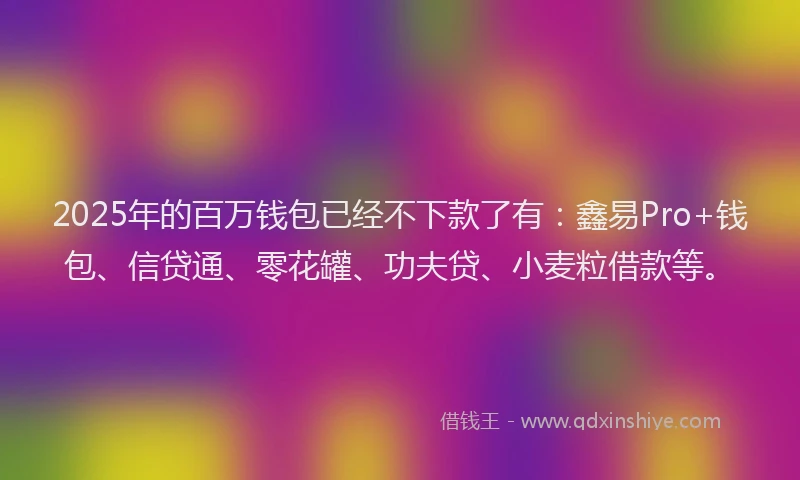 2025年的百万钱包已经不下款了有：鑫易Pro+钱包、信贷通、零花罐、功夫贷、小麦粒借款等。